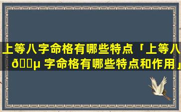 上等八字命格有哪些特点「上等八 🌵 字命格有哪些特点和作用」